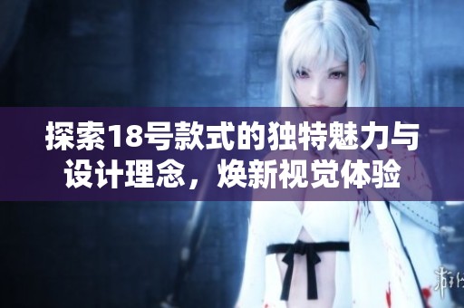 探索18号款式的独特魅力与设计理念，焕新视觉体验