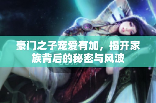 豪门之子宠爱有加，揭开家族背后的秘密与风波
