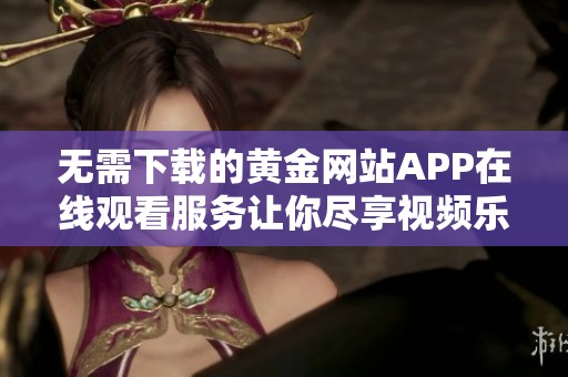 无需下载的黄金网站APP在线观看服务让你尽享视频乐趣