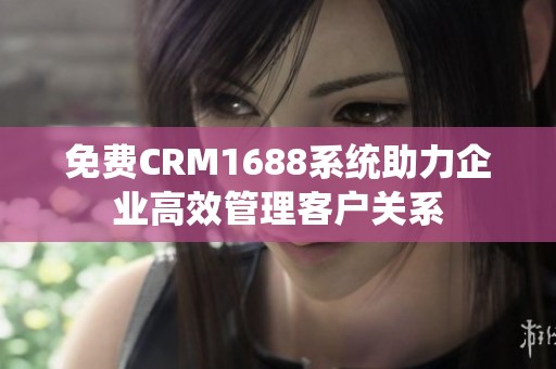 免费CRM1688系统助力企业高效管理客户关系