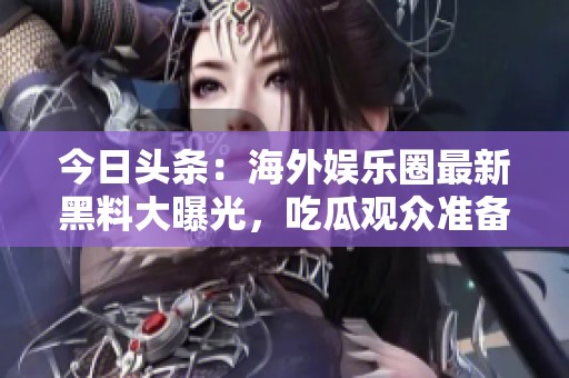 今日头条：海外娱乐圈最新黑料大曝光，吃瓜观众准备好了吗