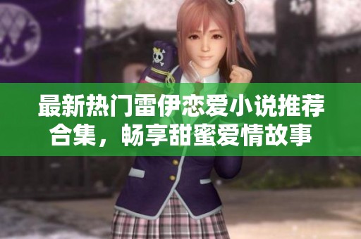 最新热门雷伊恋爱小说推荐合集，畅享甜蜜爱情故事
