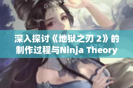 深入探讨《地狱之刃 2》的制作过程与Ninja Theory团队的创作理念