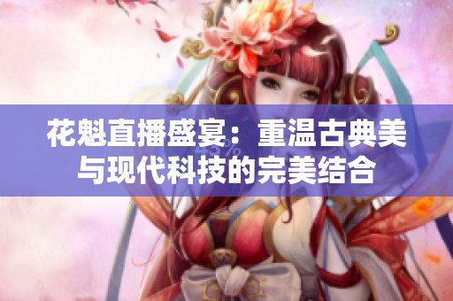 花魁直播盛宴：重温古典美与现代科技的完美结合