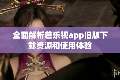 全面解析芭乐视app旧版下载资源和使用体验