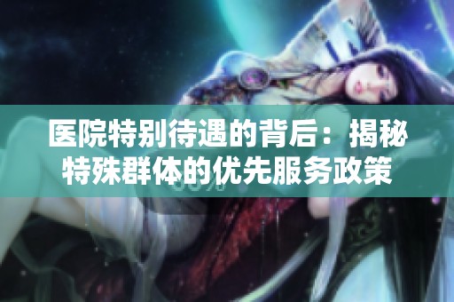医院特别待遇的背后：揭秘特殊群体的优先服务政策