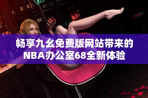 畅享九幺免费版网站带来的NBA办公室68全新体验