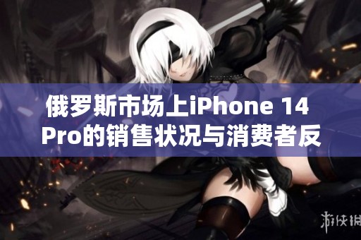 俄罗斯市场上iPhone 14 Pro的销售状况与消费者反应分析