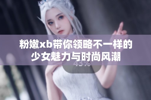 粉嫩xb带你领略不一样的少女魅力与时尚风潮