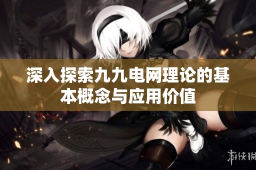 深入探索九九电网理论的基本概念与应用价值