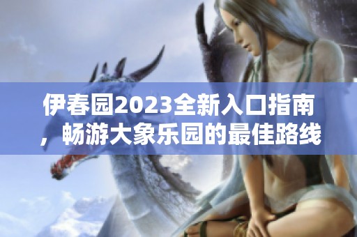 伊春园2023全新入口指南，畅游大象乐园的最佳路线探索