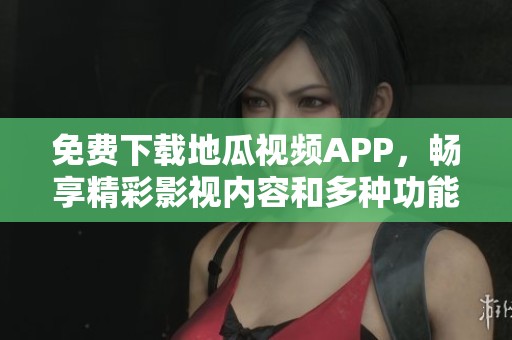 免费下载地瓜视频APP，畅享精彩影视内容和多种功能