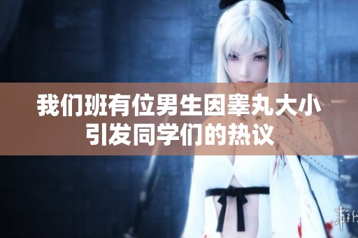 我们班有位男生因睾丸大小引发同学们的热议
