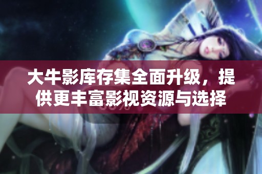 大牛影库存集全面升级，提供更丰富影视资源与选择