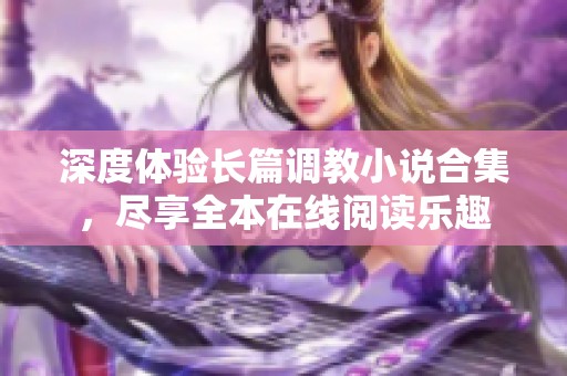 深度体验长篇调教小说合集，尽享全本在线阅读乐趣