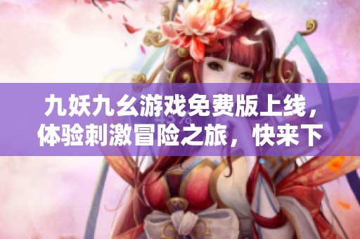 九妖九幺游戏免费版上线，体验刺激冒险之旅，快来下载吧
