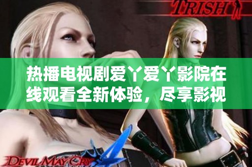热播电视剧爱丫爱丫影院在线观看全新体验，尽享影视盛宴