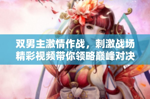 双男主激情作战，刺激战场精彩视频带你领略巅峰对决