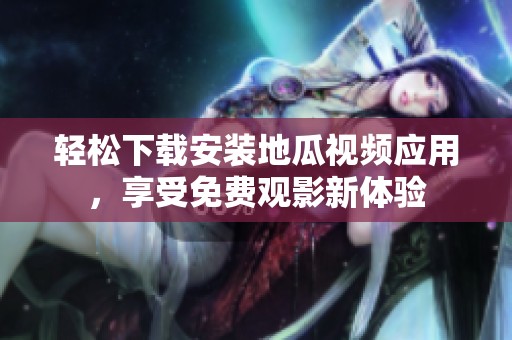 轻松下载安装地瓜视频应用，享受免费观影新体验