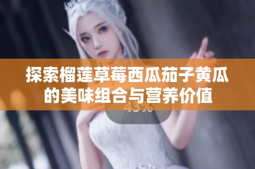 探索榴莲草莓西瓜茄子黄瓜的美味组合与营养价值