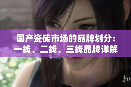 国产瓷砖市场的品牌划分：一线、二线、三线品牌详解与推荐