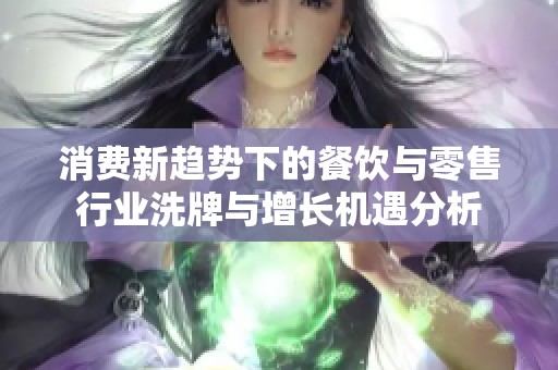 消费新趋势下的餐饮与零售行业洗牌与增长机遇分析