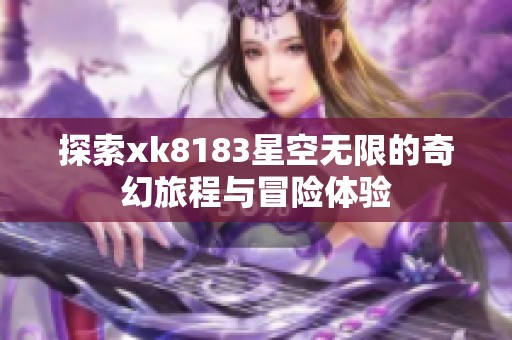 探索xk8183星空无限的奇幻旅程与冒险体验