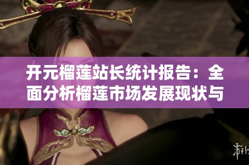 开元榴莲站长统计报告：全面分析榴莲市场发展现状与趋势