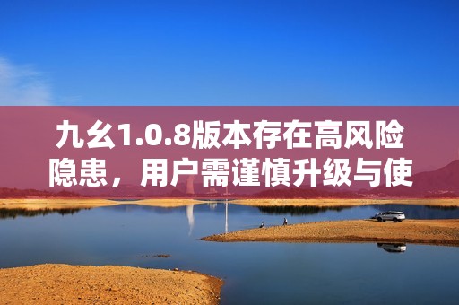 九幺1.0.8版本存在高风险隐患，用户需谨慎升级与使用