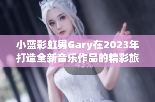 小蓝彩虹男Gary在2023年打造全新音乐作品的精彩旅程