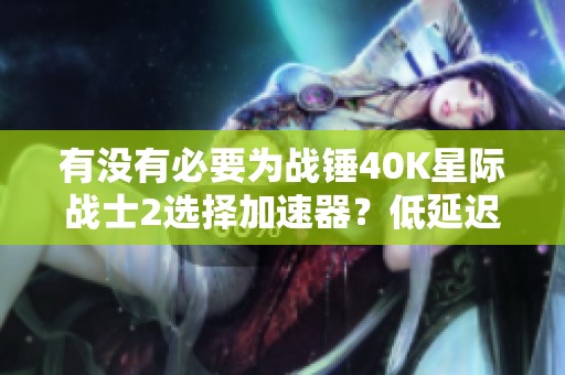 有没有必要为战锤40K星际战士2选择加速器？低延迟体验解析
