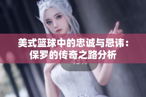 美式篮球中的忠诚与忌讳：保罗的传奇之路分析