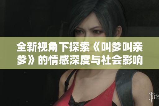 全新视角下探索《叫爹叫亲爹》的情感深度与社会影响