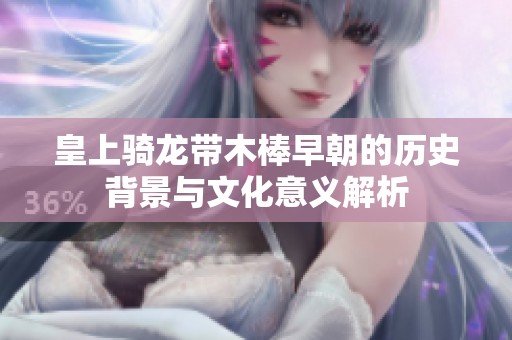 皇上骑龙带木棒早朝的历史背景与文化意义解析