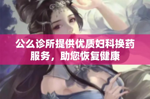 公么诊所提供优质妇科换药服务，助您恢复健康