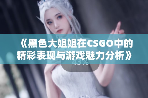 《黑色大姐姐在CSGO中的精彩表现与游戏魅力分析》