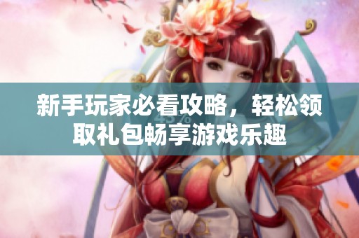 新手玩家必看攻略，轻松领取礼包畅享游戏乐趣