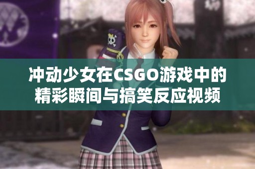 冲动少女在CSGO游戏中的精彩瞬间与搞笑反应视频
