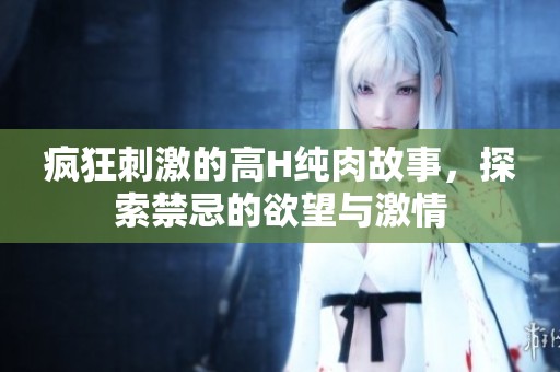 疯狂刺激的高H纯肉故事，探索禁忌的欲望与激情