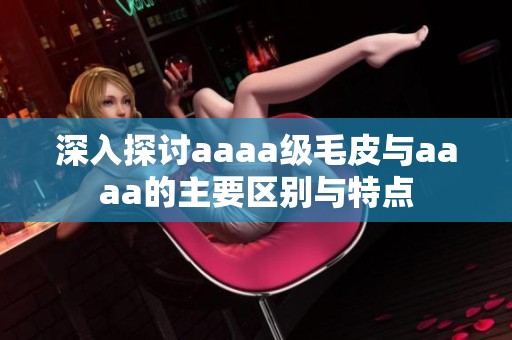 深入探讨aaaa级毛皮与aaaa的主要区别与特点