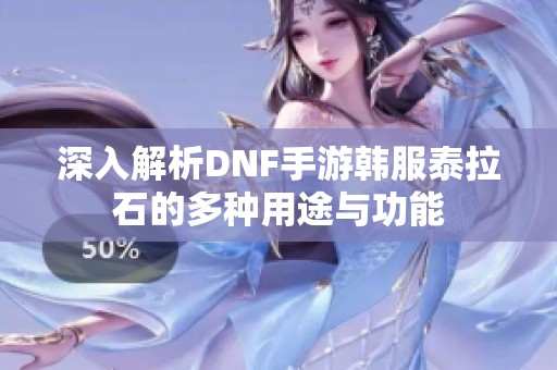 深入解析DNF手游韩服泰拉石的多种用途与功能