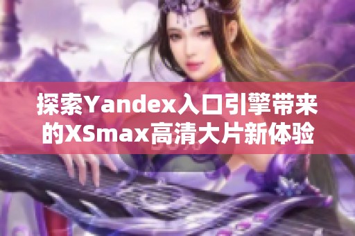 探索Yandex入口引擎带来的XSmax高清大片新体验