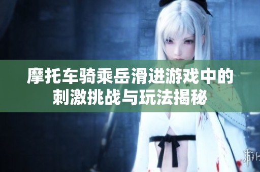 摩托车骑乘岳滑进游戏中的刺激挑战与玩法揭秘