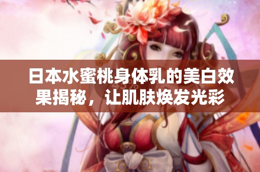 日本水蜜桃身体乳的美白效果揭秘，让肌肤焕发光彩