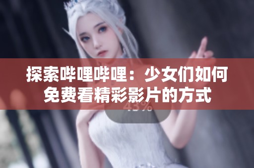 探索哔哩哔哩：少女们如何免费看精彩影片的方式