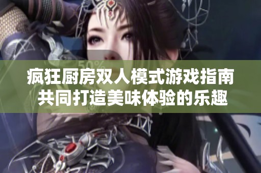 疯狂厨房双人模式游戏指南 共同打造美味体验的乐趣