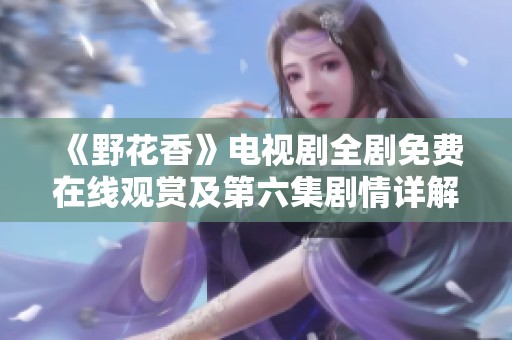 《野花香》电视剧全剧免费在线观赏及第六集剧情详解