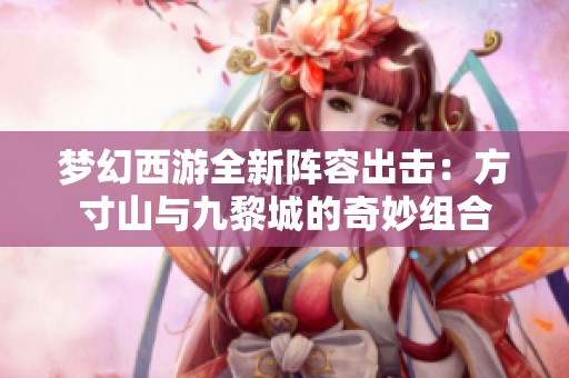 梦幻西游全新阵容出击：方寸山与九黎城的奇妙组合