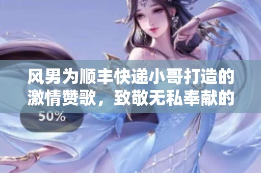 风男为顺丰快递小哥打造的激情赞歌，致敬无私奉献的快递英雄