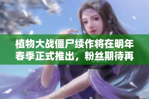 植物大战僵尸续作将在明年春季正式推出，粉丝期待再度挑战